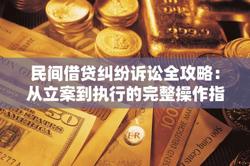 武汉民间借贷纠纷诉讼全攻略：从立案到执行的完整操作指南
