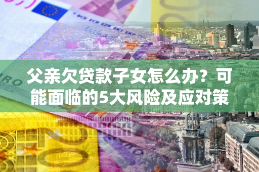 武汉父亲欠贷款子女怎么办?可能面临的5大风险及应对策略 武汉父亲欠贷款子女怎么办?可能面临的5大风险及应对策略