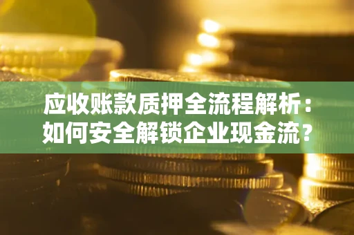 武汉应收账款质押全流程解析：如何安全解锁企业现金流？