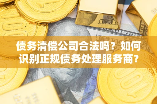 武汉债务清偿公司合法吗？如何识别正规债务处理服务商？