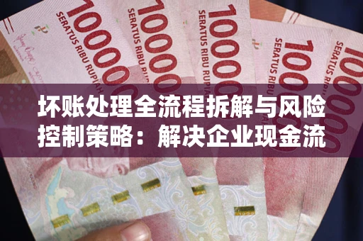 武汉坏账处理全流程拆解与风险控制策略：解决企业现金流顽疾的实战指南