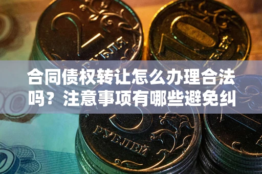 武汉合同债权转让怎么办理合法吗？注意事项有哪些避免纠纷？