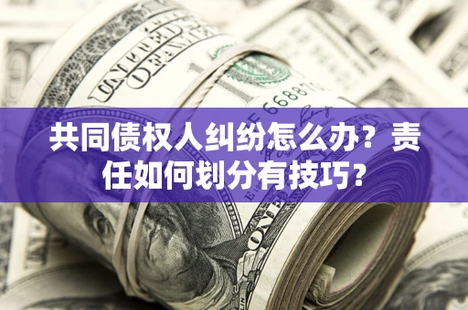 武汉共同债权人纠纷怎么办？责任如何划分有技巧？