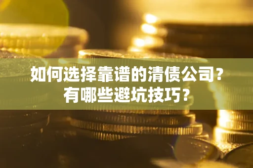 武汉如何选择靠谱的清债公司？有哪些避坑技巧？