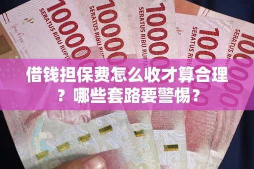 武汉借钱担保费怎么收才算合理？哪些套路要警惕？