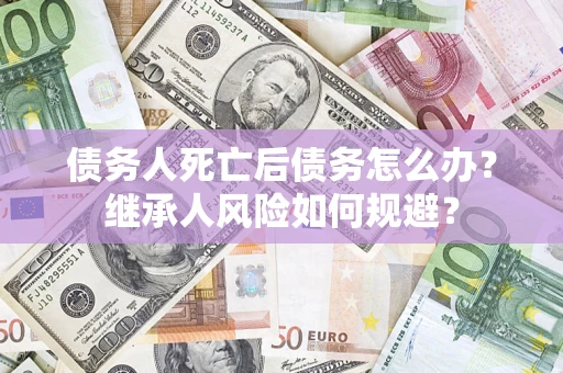 武汉债务人死亡后债务怎么办？继承人风险如何规避？