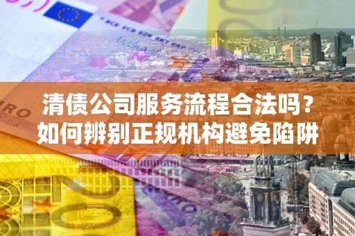 武汉清债公司服务流程合法吗？如何辨别正规机构避免陷阱？