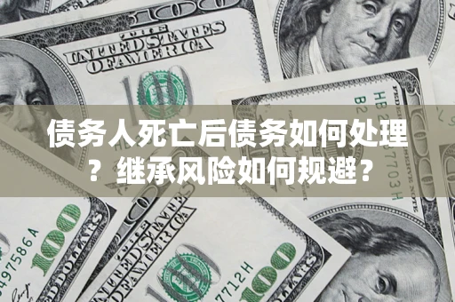 武汉债务人死亡后债务如何处理？继承风险如何规避？