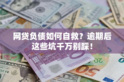 武汉网贷负债如何自救？逾期后这些坑千万别踩！