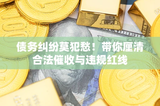 武汉债务纠纷莫犯愁！带你厘清合法催收与违规红线