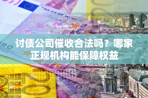 武汉讨债公司催收合法吗？哪家正规机构能保障权益