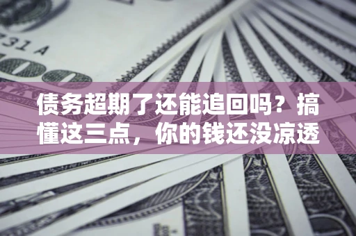 武汉债务超期了还能追回吗？搞懂这三点，你的钱还没凉透