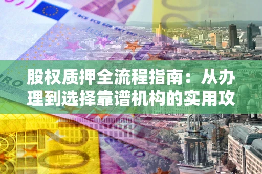 武汉股权质押全流程指南：从办理到选择靠谱机构的实用攻略