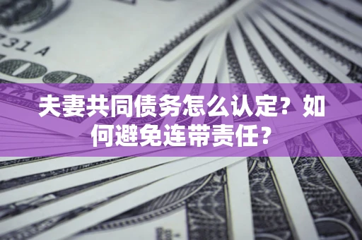武汉夫妻共同债务怎么认定？如何避免连带责任？