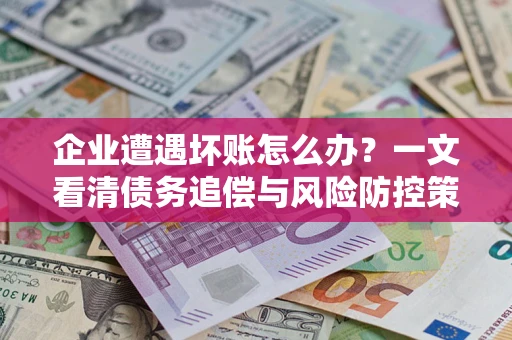 武汉企业遭遇坏账怎么办？一文看清债务追偿与风险防控策略