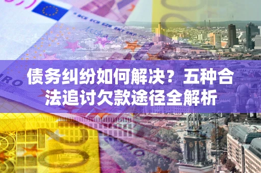 武汉债务纠纷如何解决？五种合法追讨欠款途径全解析