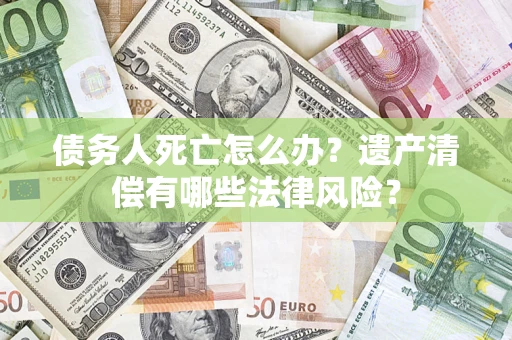 武汉债务人死亡怎么办？遗产清偿有哪些法律风险？