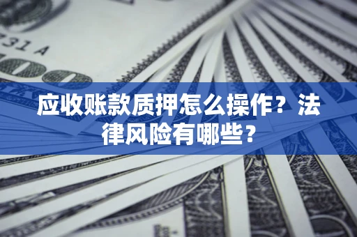 武汉应收账款质押怎么操作？法律风险有哪些？