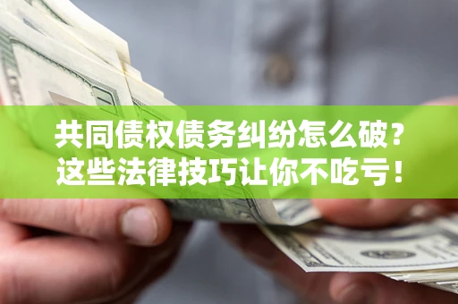 武汉共同债权债务纠纷怎么破？这些法律技巧让你不吃亏！