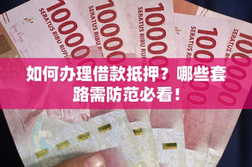 武汉如何办理借款抵押？哪些套路需防范必看！