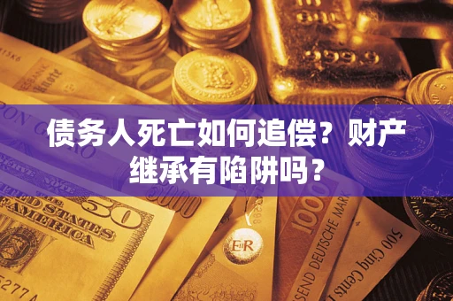 武汉债务人死亡如何追偿？财产继承有陷阱吗？