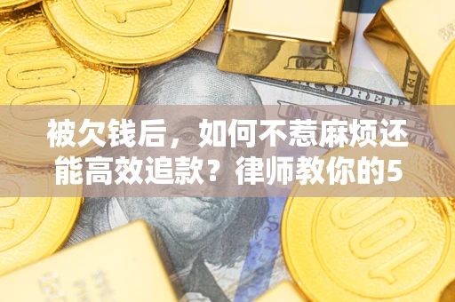 武汉被欠钱后，如何不惹麻烦还能高效追款？律师教你的5步合法讨债法