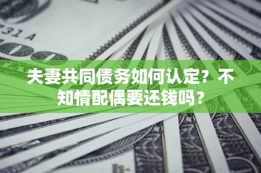 武汉夫妻共同债务如何认定？不知情配偶要还钱吗？