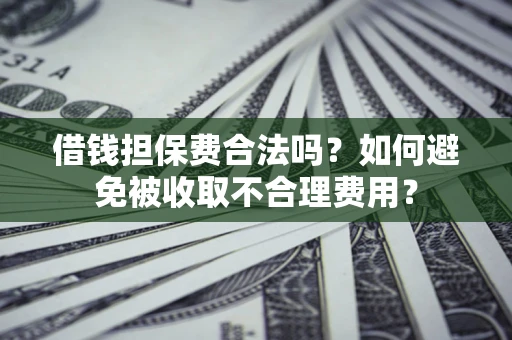 武汉借钱担保费合法吗？如何避免被收取不合理费用？