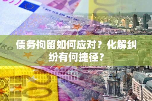 武汉债务拘留如何应对？化解纠纷有何捷径？