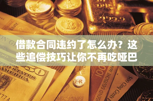 武汉借款合同违约了怎么办？这些追偿技巧让你不再吃哑巴亏