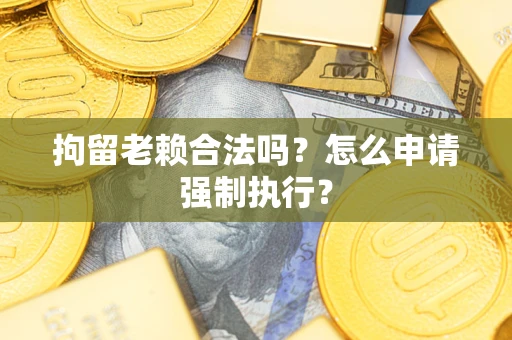 武汉拘留老赖合法吗？怎么申请强制执行？