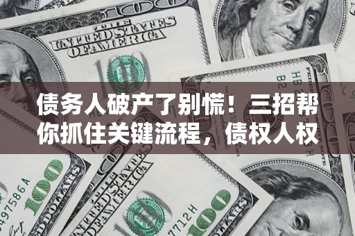 武汉债务人破产了别慌！三招帮你抓住关键流程，债权人权益不再缩水