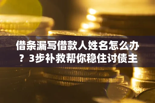 武汉借条漏写借款人姓名怎么办？3步补救帮你稳住讨债主动权