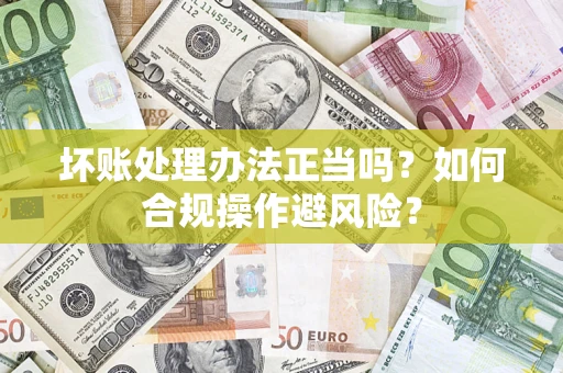 武汉坏账处理办法正当吗？如何合规操作避风险？
