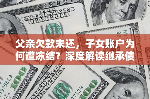 武汉父亲欠款未还，子女账户为何遭冻结？深度解读继承债务迷局