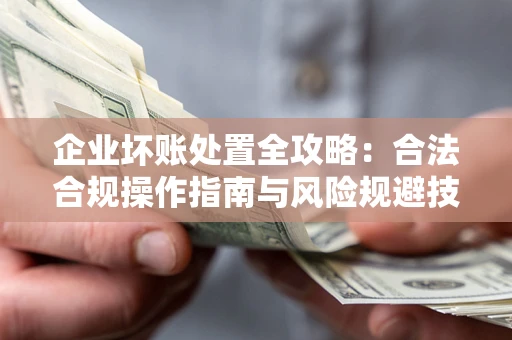 武汉企业坏账处置全攻略：合法合规操作指南与风险规避技巧解析