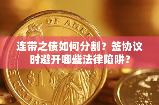 武汉连带之债如何分割？签协议时避开哪些法律陷阱？