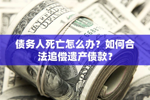 武汉债务人死亡怎么办？如何合法追偿遗产债款？