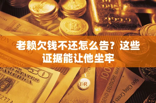 武汉老赖欠钱不还怎么告？这些证据能让他坐牢