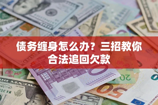武汉债务缠身怎么办？三招教你合法追回欠款