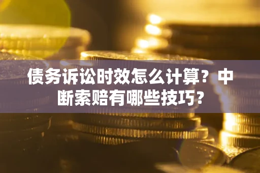 武汉债务诉讼时效怎么计算？中断索赔有哪些技巧？