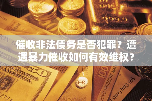 武汉催收非法债务是否犯罪？遭遇暴力催收如何有效维权？