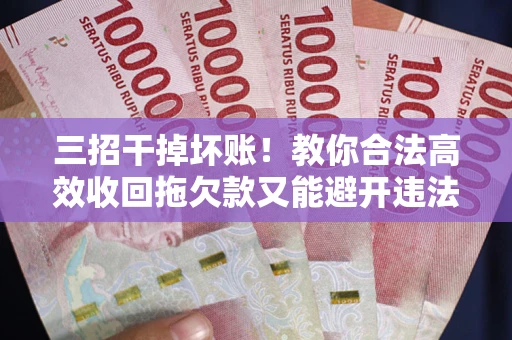 武汉三招干掉坏账！教你合法高效收回拖欠款又能避开违法雷区