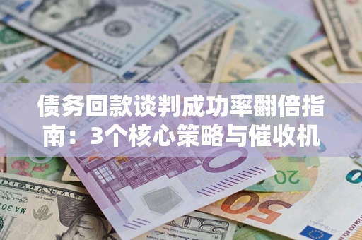 武汉债务回款谈判成功率翻倍指南：3个核心策略与催收机构避坑法则