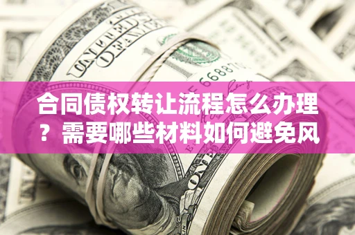 武汉合同债权转让流程怎么办理？需要哪些材料如何避免风险？