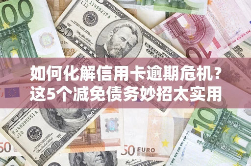 武汉如何化解信用卡逾期危机？这5个减免债务妙招太实用