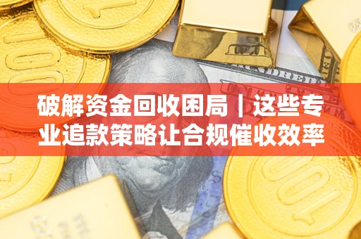 武汉破解资金回收困局｜这些专业追款策略让合规催收效率翻倍