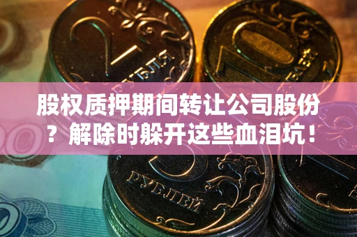 武汉股权质押期间转让公司股份？解除时躲开这些血泪坑！