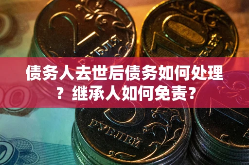 武汉债务人去世后债务如何处理？继承人如何免责？