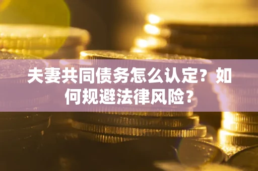武汉夫妻共同债务怎么认定？如何规避法律风险？